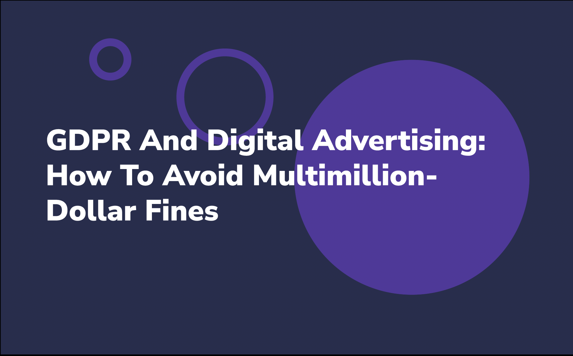 GDPR And Digital Advertising: How To Avoid Multimillion-Dollar Fines